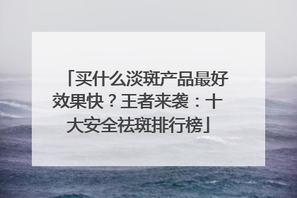 买什么淡斑产品最好效果快？王者来袭：十大安全祛斑排行榜