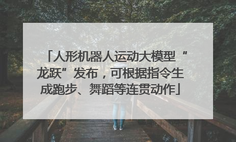 人形机器人运动大模型“龙跃”发布，可根据指令生成跑步、舞蹈等连贯动作