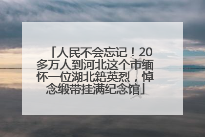 人民不会忘记！20多万人到河北这个市缅怀一位湖北籍英烈，悼念缎带挂满纪念馆