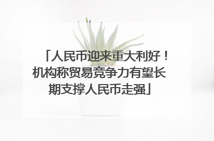 人民币迎来重大利好！机构称贸易竞争力有望长期支撑人民币走强