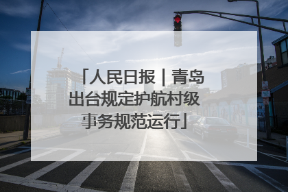 人民日报｜青岛出台规定护航村级事务规范运行