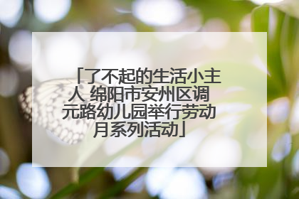 了不起的生活小主人 绵阳市安州区调元路幼儿园举行劳动月系列活动