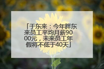 于东来：今年胖东来员工平均月薪9000元，未来员工年假将不低于40天