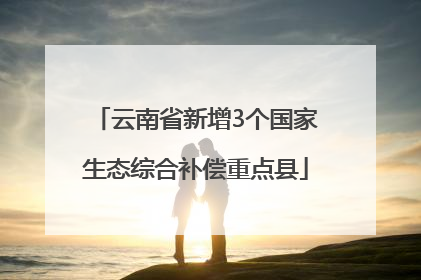 云南省新增3个国家生态综合补偿重点县