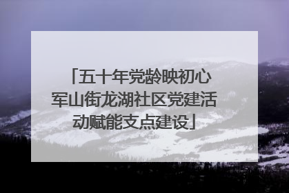 五十年党龄映初心 军山街龙湖社区党建活动赋能支点建设