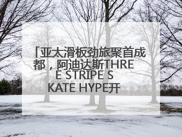 亚太滑板劲旅聚首成都，阿迪达斯THREE STRIPE SKATE HYPE开启竞技潮流双重狂欢