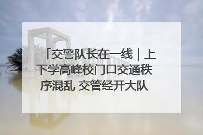 交警队长在一线｜上下学高峰校门口交通秩序混乱 交管经开大队多举措进行整治