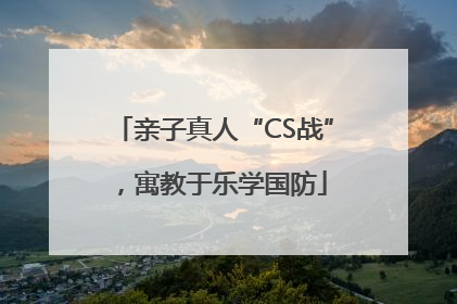 亲子真人“CS战”，寓教于乐学国防