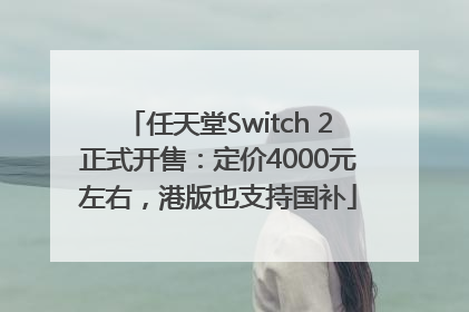 任天堂Switch 2正式开售：定价4000元左右，港版也支持国补
