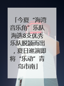 今夏“海湾音乐角”乐队海选8支优秀乐队脱颖而出，夏日巡演即将“乐动”青岛市南