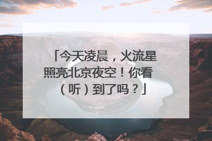 今天凌晨，火流星照亮北京夜空！你看（听）到了吗？