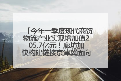 今年一季度现代商贸物流产业实现增加值205.7亿元！廊坊加快构建链接京津冀面向全世界的物流通道