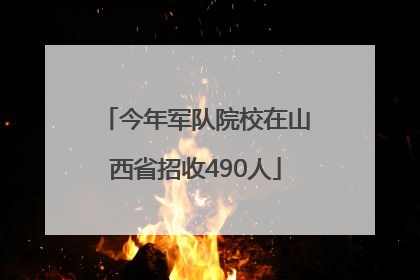 今年军队院校在山西省招收490人