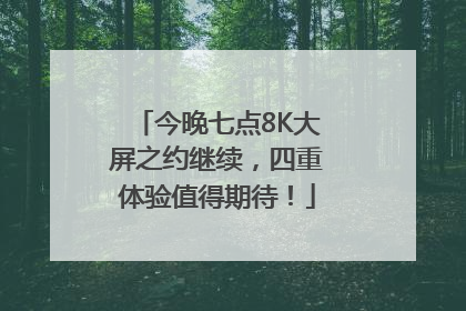今晚七点8K大屏之约继续，四重体验值得期待！