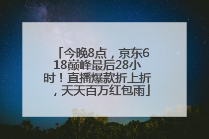 今晚8点，京东618巅峰最后28小时！直播爆款折上折，天天百万红包雨