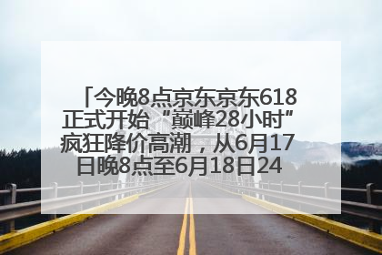 今晚8点京东京东618正式开始“巅峰28小时”疯狂降价高潮，从6月17日晚8点至6月18日24点内最便宜优惠