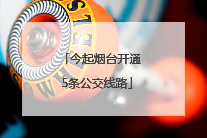 今起烟台开通5条公交线路