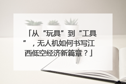 从“玩具”到“工具”，无人机如何书写江西低空经济新篇章？