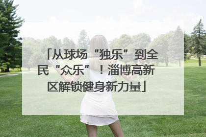 从球场“独乐”到全民“众乐”！淄博高新区解锁健身新力量