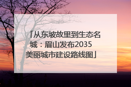 从东坡故里到生态名城：眉山发布2035美丽城市建设路线图
