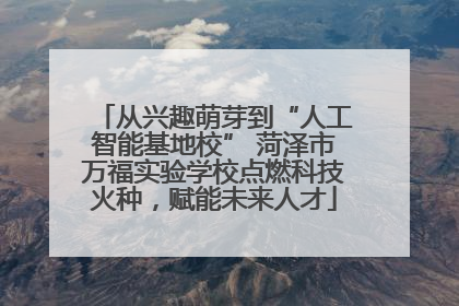 从兴趣萌芽到“人工智能基地校” 菏泽市万福实验学校点燃科技火种，赋能未来人才