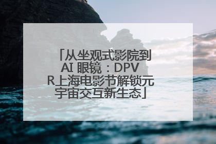 从坐观式影院到 AI 眼镜：DPVR上海电影节解锁元宇宙交互新生态