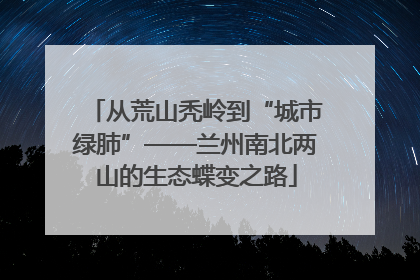 从荒山秃岭到“城市绿肺”——兰州南北两山的生态蝶变之路