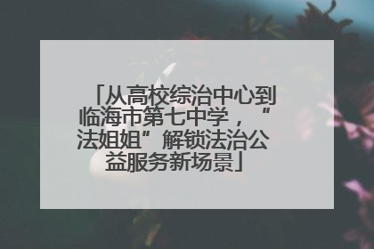 从高校综治中心到临海市第七中学，“法姐姐”解锁法治公益服务新场景