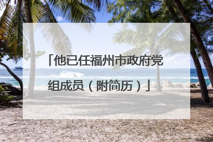 他已任福州市政府党组成员（附简历）