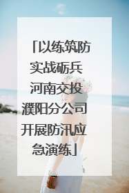 以练筑防 实战砺兵 河南交投濮阳分公司开展防汛应急演练