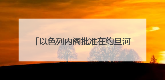 以色列内阁批准在约旦河西岸新建22个定居点