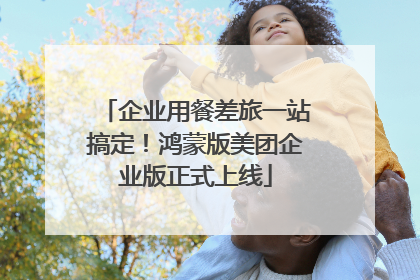 企业用餐差旅一站搞定！鸿蒙版美团企业版正式上线