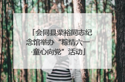 会同县粟裕同志纪念馆举办“粽情六一·童心向党”活动