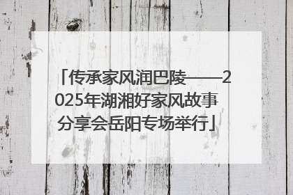 传承家风润巴陵——2025年湖湘好家风故事分享会岳阳专场举行