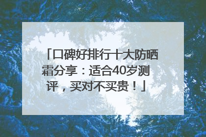 口碑好排行十大防晒霜分享：适合40岁测评，买对不买贵！