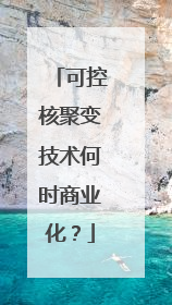 可控核聚变技术何时商业化？