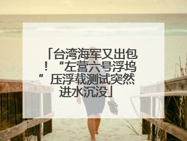 台湾海军又出包！“左营六号浮坞”压浮载测试突然进水沉没