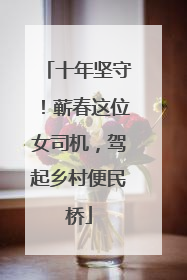 十年坚守！蕲春这位女司机，驾起乡村便民桥