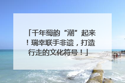 千年蜀韵“潮”起来！瑞幸联手非遗，打造行走的文化符号！