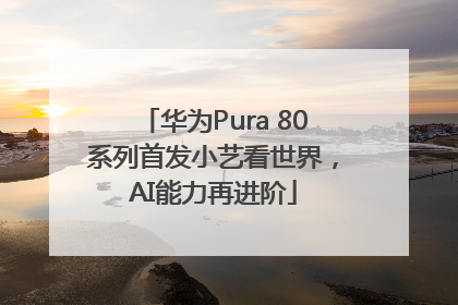 华为Pura 80系列首发小艺看世界，AI能力再进阶