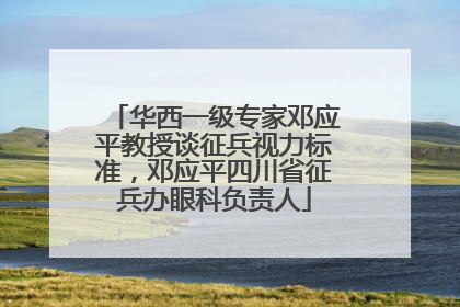 华西一级专家邓应平教授谈征兵视力标准，邓应平四川省征兵办眼科负责人