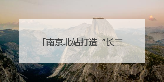 南京北站打造“长三角北翼核心枢纽”：提升南京的城市能级