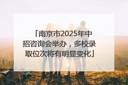 南京市2025年中招咨询会举办，多校录取位次将有明显变化