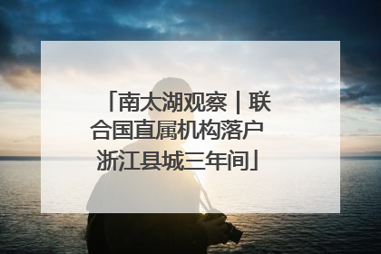南太湖观察｜联合国直属机构落户浙江县城三年间
