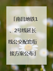 南昌地铁1、2号线延长线公交配套衔接方案公布