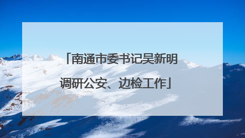 南通市委书记吴新明调研公安、边检工作