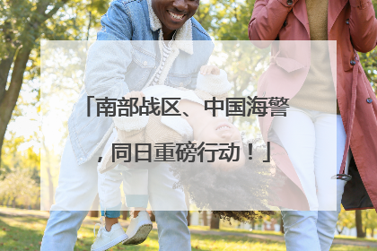 南部战区、中国海警，同日重磅行动！
