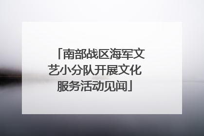 南部战区海军文艺小分队开展文化服务活动见闻