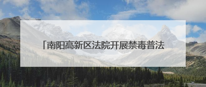南阳高新区法院开展禁毒普法宣传 筑牢全民防毒法治防线