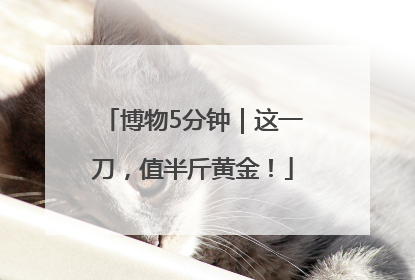 博物5分钟｜这一刀，值半斤黄金！